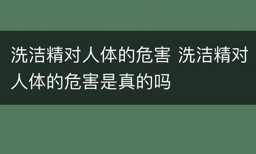 洗洁精对人体的危害 洗洁精对人体的危害是真的吗