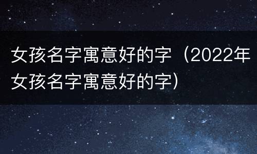 女孩名字寓意好的字（2022年女孩名字寓意好的字）