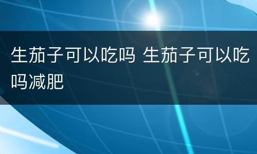 生茄子可以吃吗 生茄子可以吃吗减肥