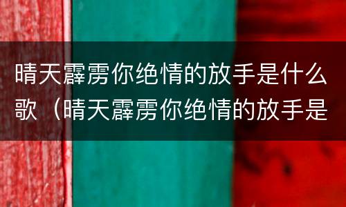晴天霹雳你绝情的放手是什么歌（晴天霹雳你绝情的放手是什么歌曲）