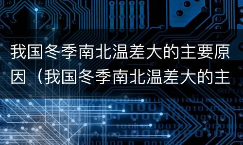 我国冬季南北温差大的主要原因（我国冬季南北温差大的主要原因是纬度的影响）