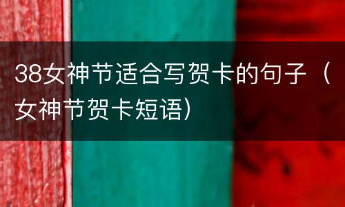 38女神节适合写贺卡的句子（女神节贺卡短语）