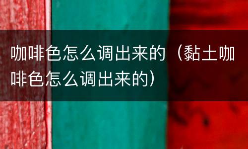 咖啡色怎么调出来的（黏土咖啡色怎么调出来的）