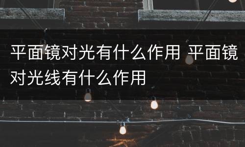 平面镜对光有什么作用 平面镜对光线有什么作用