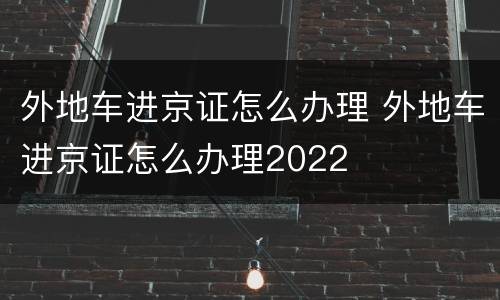 外地车进京证怎么办理 外地车进京证怎么办理2022