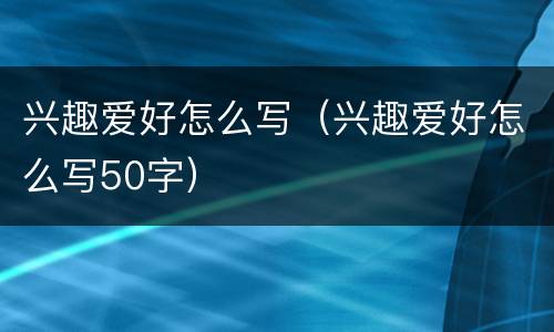 兴趣爱好怎么写（兴趣爱好怎么写50字）