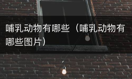哺乳动物有哪些（哺乳动物有哪些图片）