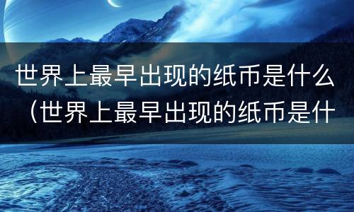 世界上最早出现的纸币是什么（世界上最早出现的纸币是什么币）