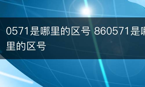 0571是哪里的区号 860571是哪里的区号