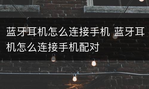 蓝牙耳机怎么连接手机 蓝牙耳机怎么连接手机配对