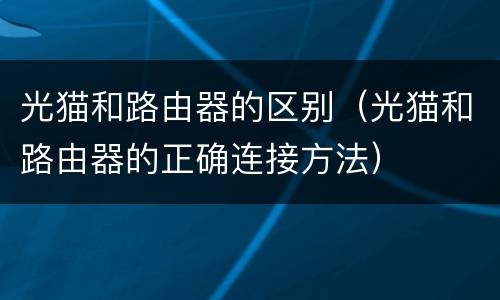 光猫和路由器的区别（光猫和路由器的正确连接方法）