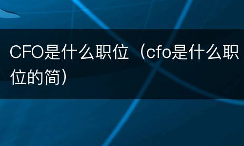 CFO是什么职位（cfo是什么职位的简）