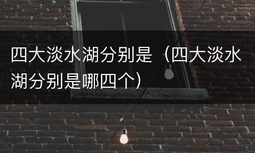 四大淡水湖分别是（四大淡水湖分别是哪四个）