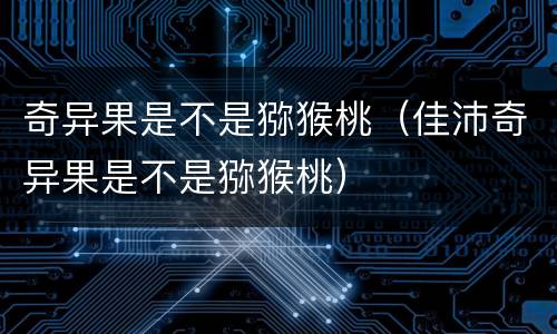 奇异果是不是猕猴桃（佳沛奇异果是不是猕猴桃）