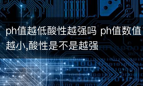 ph值越低酸性越强吗 ph值数值越小,酸性是不是越强