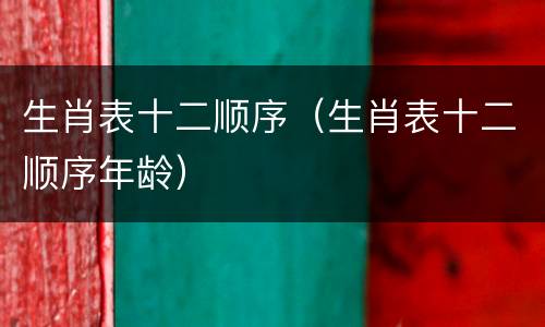 生肖表十二顺序（生肖表十二顺序年龄）