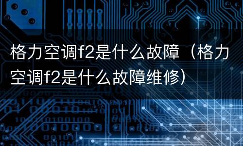 格力空调f2是什么故障（格力空调f2是什么故障维修）