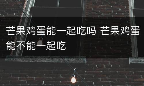 芒果鸡蛋能一起吃吗 芒果鸡蛋能不能一起吃