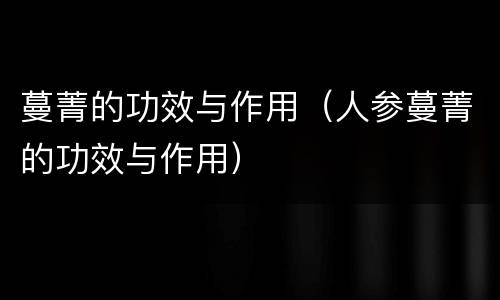 蔓菁的功效与作用（人参蔓菁的功效与作用）