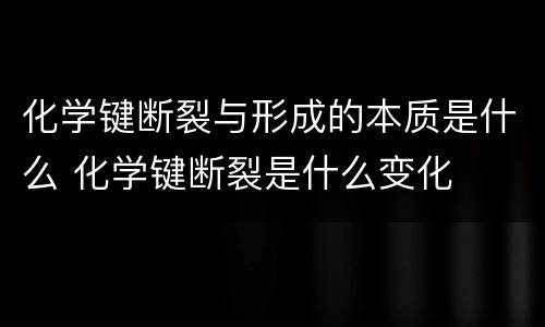 化学键断裂与形成的本质是什么 化学键断裂是什么变化