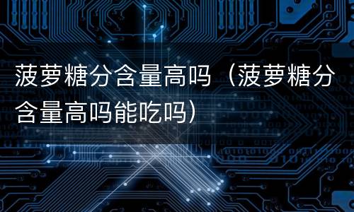 菠萝糖分含量高吗（菠萝糖分含量高吗能吃吗）