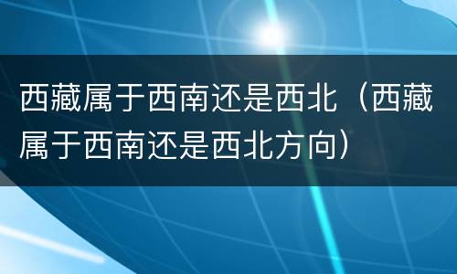 西藏属于西南还是西北（西藏属于西南还是西北方向）