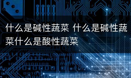 什么是碱性蔬菜 什么是碱性蔬菜什么是酸性蔬菜