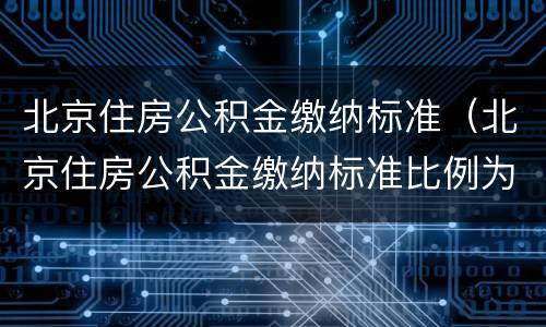 北京住房公积金缴纳标准（北京住房公积金缴纳标准比例为12%的规定2022年公告）