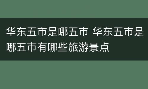 华东五市是哪五市 华东五市是哪五市有哪些旅游景点