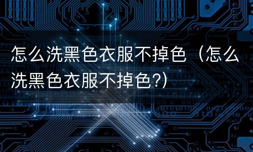 怎么洗黑色衣服不掉色（怎么洗黑色衣服不掉色?）