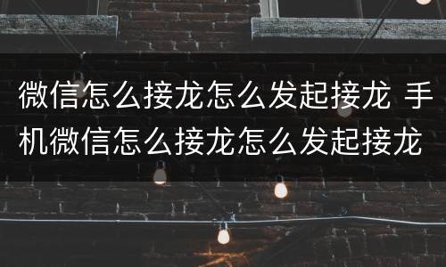 微信怎么接龙怎么发起接龙 手机微信怎么接龙怎么发起接龙