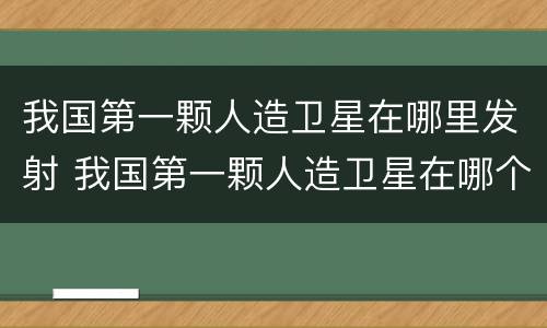 我国第一颗人造卫星在哪里发射 我国第一颗人造卫星在哪个地方发射