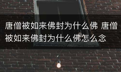 唐僧被如来佛封为什么佛 唐僧被如来佛封为什么佛怎么念