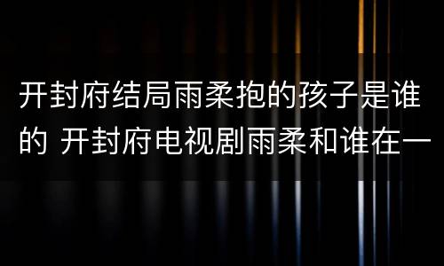 开封府结局雨柔抱的孩子是谁的 开封府电视剧雨柔和谁在一起了
