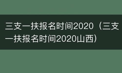 三支一扶报名时间2020（三支一扶报名时间2020山西）