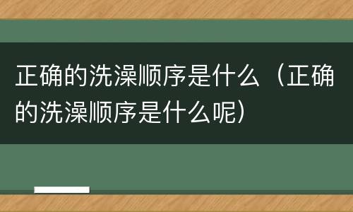 正确的洗澡顺序是什么（正确的洗澡顺序是什么呢）