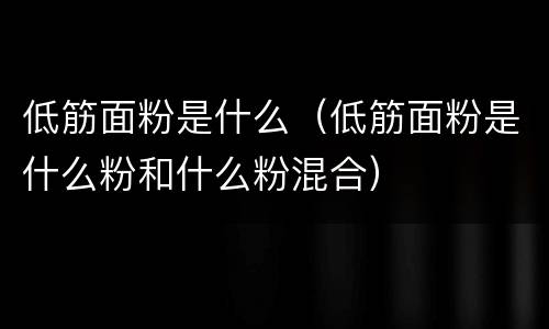 低筋面粉是什么（低筋面粉是什么粉和什么粉混合）