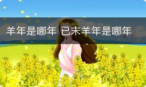 羊年是哪年 已末羊年是哪年