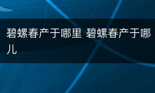 碧螺春产于哪里 碧螺春产于哪儿