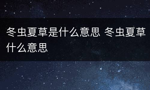 冬虫夏草是什么意思 冬虫夏草什么意思