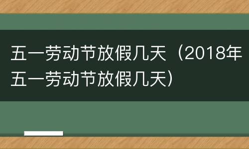 五一劳动节放假几天（2018年五一劳动节放假几天）