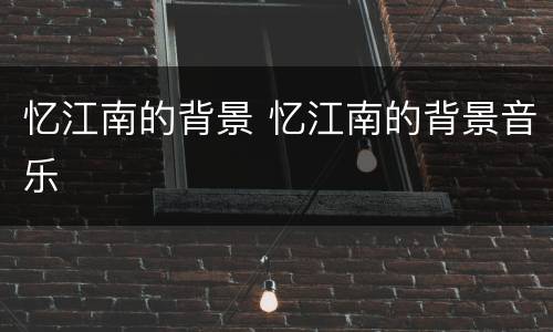 忆江南的背景 忆江南的背景音乐
