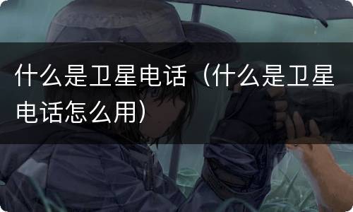 什么是卫星电话（什么是卫星电话怎么用）