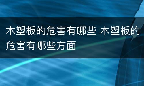 木塑板的危害有哪些 木塑板的危害有哪些方面