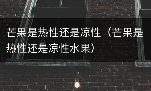 芒果是热性还是凉性（芒果是热性还是凉性水果）
