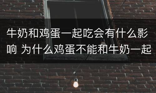 牛奶和鸡蛋一起吃会有什么影响 为什么鸡蛋不能和牛奶一起吃