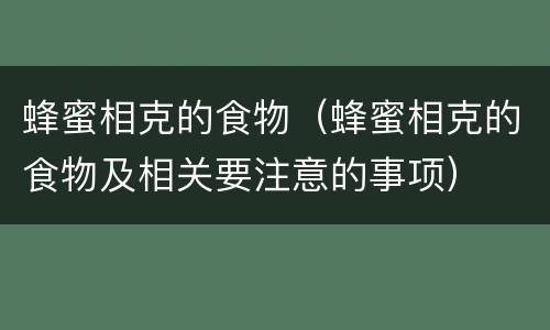 蜂蜜相克的食物（蜂蜜相克的食物及相关要注意的事项）