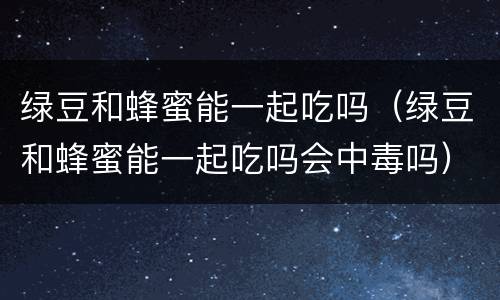 绿豆和蜂蜜能一起吃吗（绿豆和蜂蜜能一起吃吗会中毒吗）