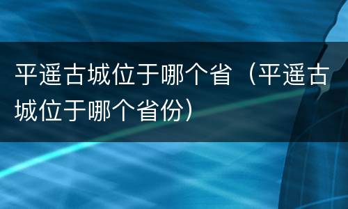 平遥古城位于哪个省（平遥古城位于哪个省份）