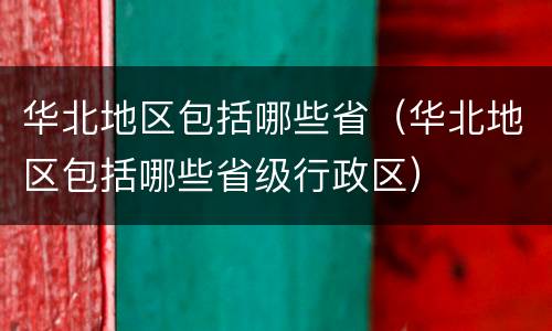 华北地区包括哪些省（华北地区包括哪些省级行政区）